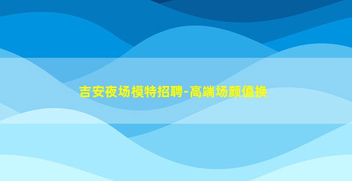 吉安夜场模特招聘-高端场颜值换